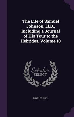 The Life of Samuel Johnson, Ll.D., Including a Journal of His Tour to the Hebrides, Volume 10 by Boswell, James