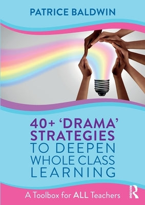 40+ 'Drama' Strategies to Deepen Whole Class Learning: A Toolbox for All Teachers by Baldwin, Patrice