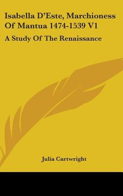 Isabella D'Este, Marchioness Of Mantua 1474-1539 V1: A Study Of The Renaissance by Cartwright, Julia
