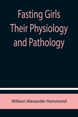 Fasting Girls Their Physiology and Pathology by Alexander Hammond, William