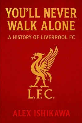 You'll Never Walk Alone: A History of Liverpool FC by Ishikawa, Alex