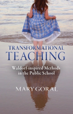 Transformational Teaching: Waldorf-Inspired Methods in the Public School by Goral, Mary