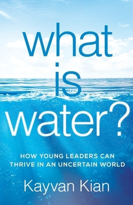 What Is Water?: How Young Leaders Can Thrive in an Uncertain World by Kian, Kayvan