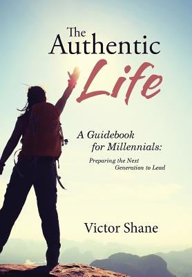 The Authentic Life: A Guidebook for Millennials: Preparing the Next Generation to Lead by Shane, Victor