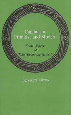 Capitalism, Primitive and Modern: Some Aspects of Tolai Economic Growth by Epstein, T. Scarlett