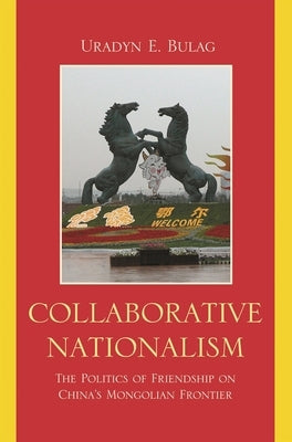 Collaborative Nationalism: The Politics of Friendship on China's Mongolian Frontier by Bulag, Uradyn E.
