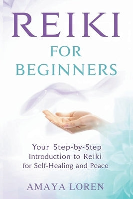 Reiki for Beginners: Your Step-by-Step Introduction to Reiki for Self-Healing and Peace by Loren, Amaya
