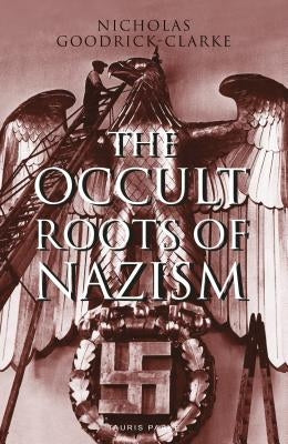 The Occult Roots of Nazism: Secret Aryan Cults and Their Influence on Nazi Ideology by Goodrick-Clarke, Nicholas