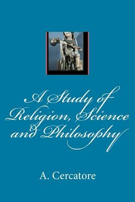 A Study of Religion, Science and Philosophy by Cercatore, A.