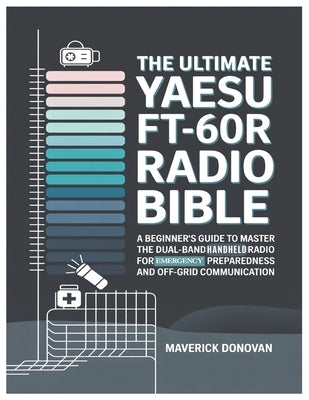 The Ultimate Yaesu FT-60R Radio Bible: A Beginner's Guide to Master the Dual-Band Handheld Radio for Emergency Preparedness and Off-Grid Communication by Donovan, Maverick