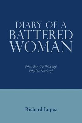 Diary of a Battered Woman: What Was She Thinking? Why Did She Stay? by Lopez, Richard