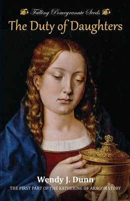 Falling Pomegranate Seeds: The Duty of Daughters: Katherine of Aragon Story, Book 1 by Dunn, Wendy J.