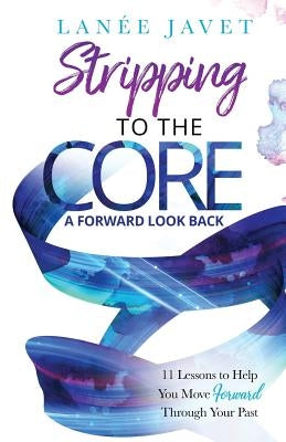 Stripping to the Core: A Forward Look Back - 11 Lessons to Help You Move Forward Through Your Past by Javet, Lanee