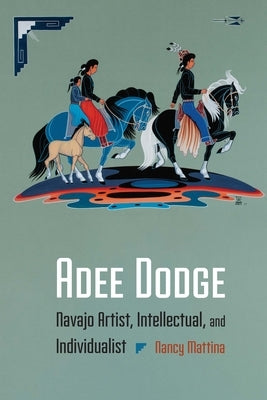Adee Dodge: Navajo Artist, Intellectual, and Individualist by Mattina, Nancy