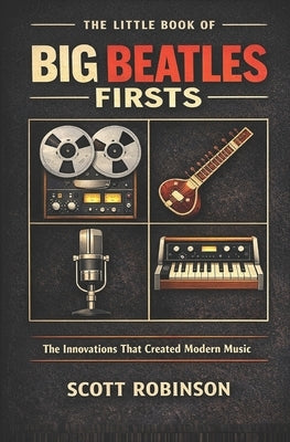The Little Book of Big Beatles Firsts: The Innovations That Created Modern Music by Robinson, Scott