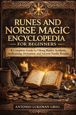 Runes and Norse Magic Encyclopedia for Beginners: A Complete Guide to Viking Runes, Symbols, Spellcasting, Divination, and Ancient Nordic Rituals by Lukeman Greg, Antonio