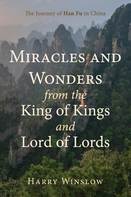 Miracles and Wonders from the King of Kings and Lord of Lords: The Journey of Han Fu in China by Winslow, Harry