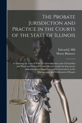 The Probate Jurisdiction and Practice in the Courts of the State of Illinois: Containing the Law of Wills, of Administration and of Guardian and Ward by Hill, Edward J. (Edward Judson) 1833