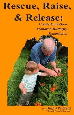 Rescue, Raise, and Release. Create Your Own Monarch Butterfly Experience: A how to guide to create your own Monarch Butterfly experience. by Pinckard, Hugh J.