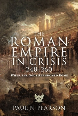 The Roman Empire in Crisis, 248-260: When the Gods Abandoned Rome by Pearson, Paul N.
