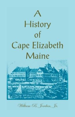 A History of Cape Elizabeth, Maine by Jordan, William B.