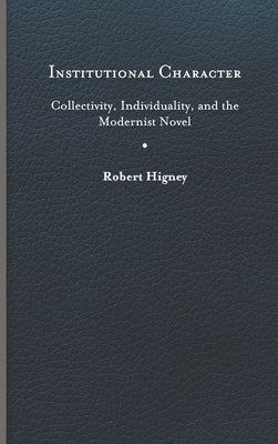 Institutional Character: Collectivity, Individuality, and the Modernist Novel by Higney, Robert