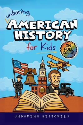 Unboring American History for Kids: Funny, Interesting, Concise Guide to America's Wild Past, Strange Stories, and Surprising Events You Won't Believe by Unboring Histories