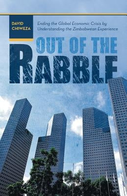 Out of the Rabble: Ending the Global Economic Crisis by Understanding the Zimbabwean Experience by Chiweza, David