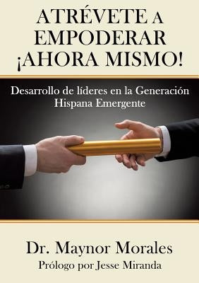Atrévete a Empoderar ¡Ahora Mismo! by Morales, Maynor