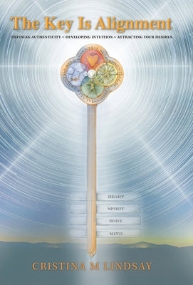 The Key Is Alignment: Defining Authenticity Developing Intuition Attracting Your Desires by Lindsay, Cristina M.