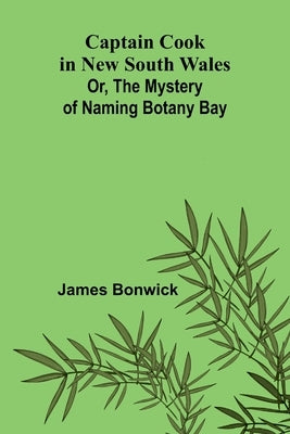 Captain Cook in New South Wales; Or, The Mystery of Naming Botany Bay by Bonwick, James