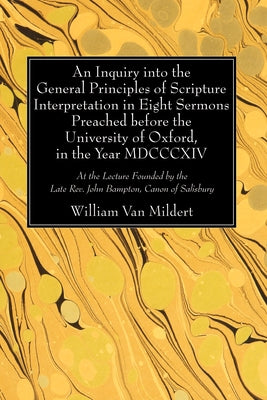 An Inquiry into the General Principles of Scripture Interpretation in Eight Sermons Preached before the University of Oxford, in the Year 1814 by Van Mildert, William