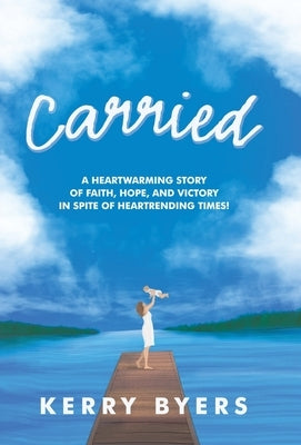 Carried: A Heartwarming Story of Faith, Hope, and Victory in Spite of Heartrending Times! by Byers, Kerry