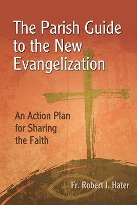 The Parish Guide to the New Evangelization: An Action Plan for Sharing the Faith by Hater, Fr Robert J.