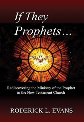 If They Be Prophets: Rediscovering the Ministry of the Prophet in the New Testament Church by Evans, Roderick L.