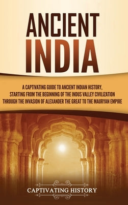 Ancient India: A Captivating Guide to Ancient Indian History, Starting from the Beginning of the Indus Valley Civilization Through th by History, Captivating