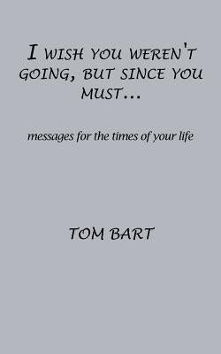 I wish you weren't going, but since you must...: messages for the times of your life by Bart, Tom