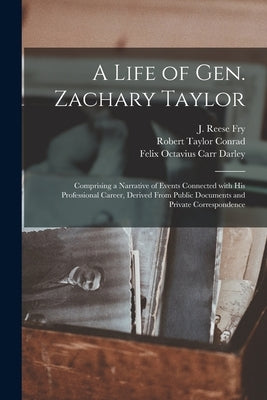 A Life of Gen. Zachary Taylor: Comprising a Narrative of Events Connected With His Professional Career, Derived From Public Documents and Private Cor by Fry, J. Reese (Joseph Reese) 1811-1865