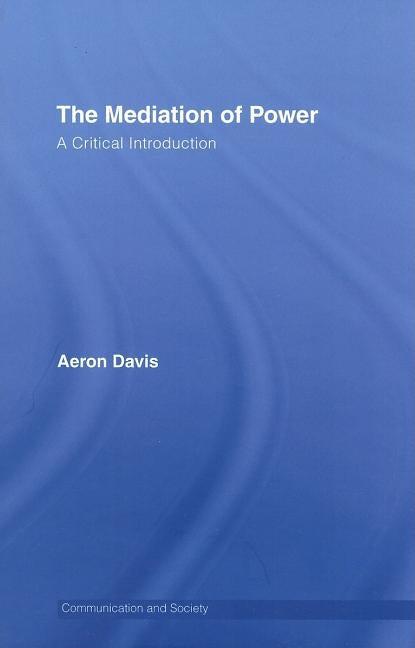 The Mediation of Power: A Critical Introduction by Davis, Aeron