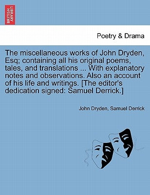 The miscellaneous works of John Dryden, Esq; containing all his original poems, tales, and translations ... With explanatory notes and observations. A by Dryden, John