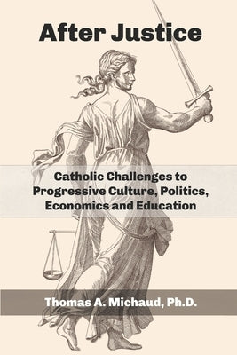 After Justice: Catholic Challenges to Progressive Culture, Politics, Economics and Education by Michaud, Thomas A.