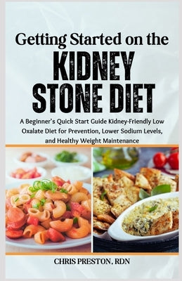 Getting Started on the Kidney Stone Diet: A Beginner's Quick Start Guide Kidney-Friendly Low Oxalate Diet for Prevention, Lower Sodium Levels, and Hea by Preston Rdn, Chris