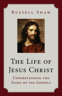 The Life of Jesus Christ: Understanding the Story of the Gospels by Shaw, Russell