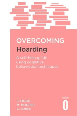 Overcoming Hoarding: A Self-Help Guide Using Cognitive Behavioural Techniques by Singh, Satwant