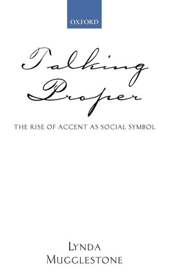 Talking Proper: The Rise of Accent as Social Symbol by Mugglestone, Lynda