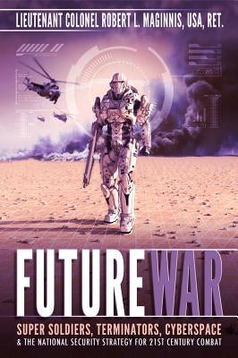 Future War: Super Soldiers, Terminators, Cyberspace, and the National Security Strategy for 21st Century Combat by Maginnis, Robert Lee