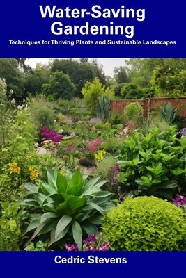 Water-Saving Gardening: Techniques for Thriving Plants and Sustainable Landscapes by Stevens, Cedric