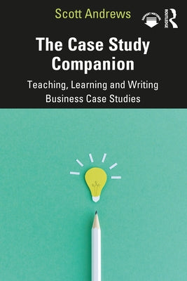The Case Study Companion: Teaching, Learning and Writing Business Case Studies by Andrews, Scott