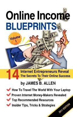 Online Income Blueprints Vol. 1: 14 Internet Entrepreneurs Reveal The Secrets To Their Online Success by Allen, James B.