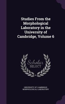 Studies From the Morphological Laboratory in the University of Cambridge, Volume 6 by University of Cambridge Morphological L.
